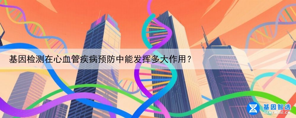 基因检测在心血管疾病预防中能发挥多大作用？