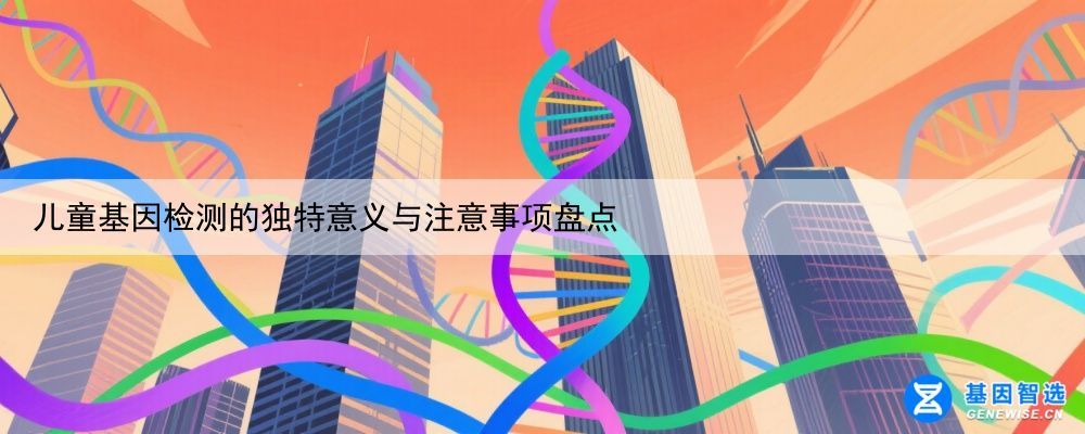 儿童基因检测的独特意义与注意事项盘点