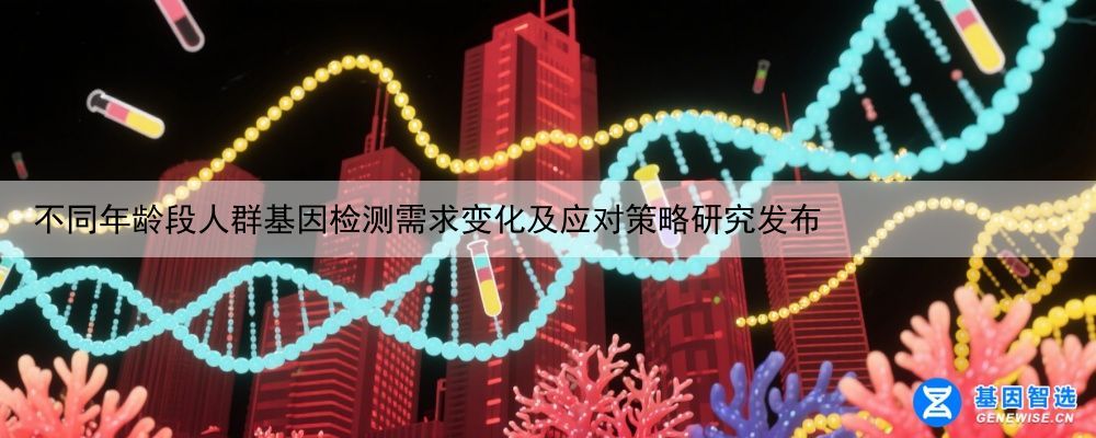 不同年龄段人群基因检测需求变化及应对策略研究发布