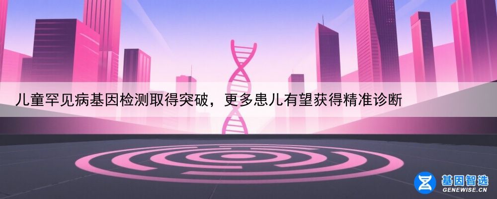 儿童罕见病基因检测取得突破，更多患儿有望获得精准诊断