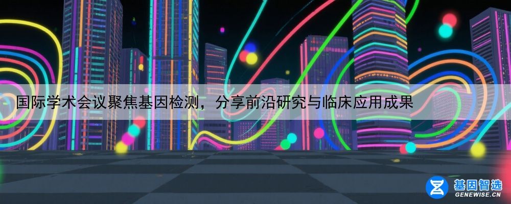 国际学术会议聚焦基因检测，分享前沿研究与临床应用成果