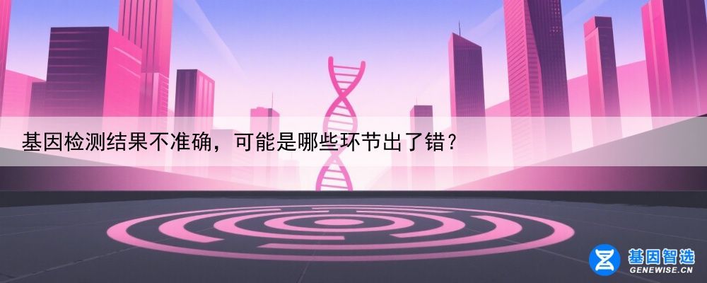 基因检测结果不准确，可能是哪些环节出了错？
