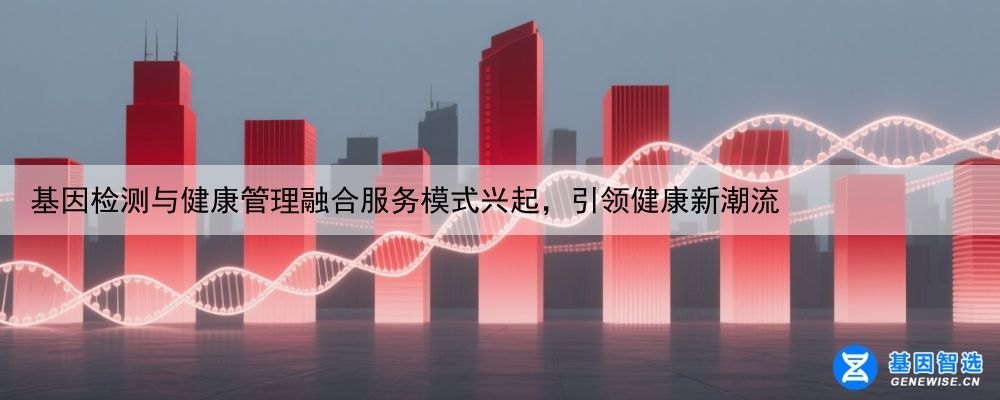 基因检测与健康管理融合服务模式兴起，引领健康新潮流