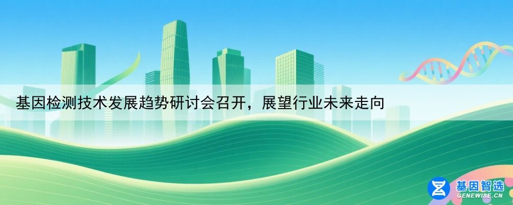 基因检测技术发展趋势研讨会召开，展望行业未来走向