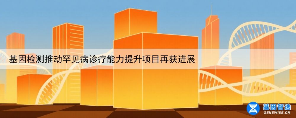 基因检测推动罕见病诊疗能力提升项目再获进展