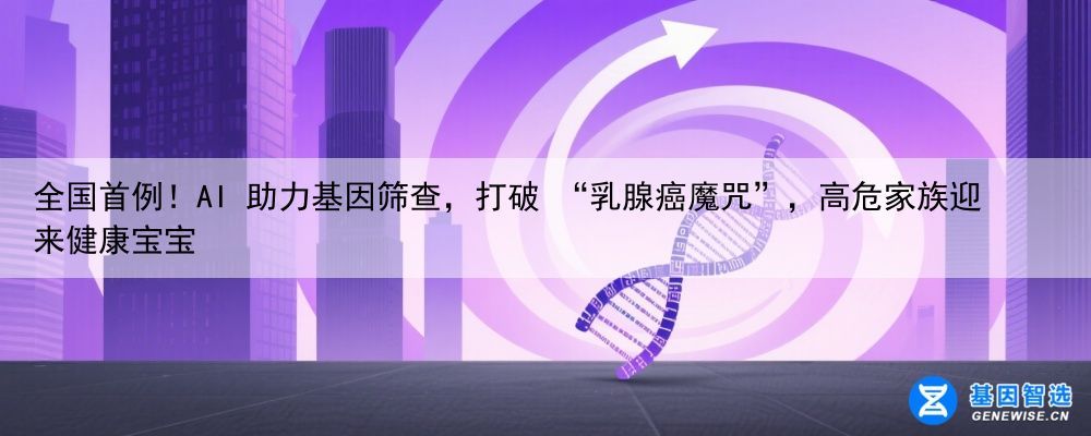 全国首例！AI 助力基因筛查，打破 “乳腺癌魔咒”，高危家族迎来健康宝宝