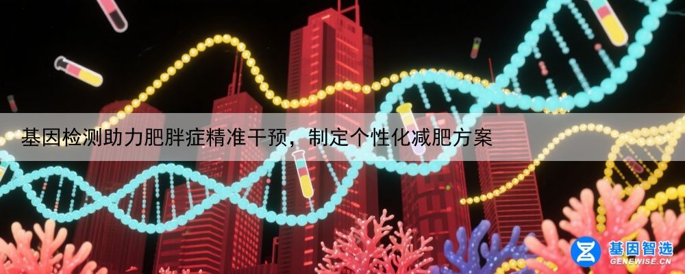 基因检测助力肥胖症精准干预，制定个性化减肥方案
