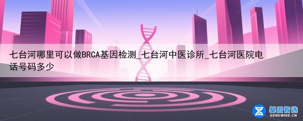 七台河哪里可以做BRCA基因检测_七台河中医诊所_七台河医院电话号码多少