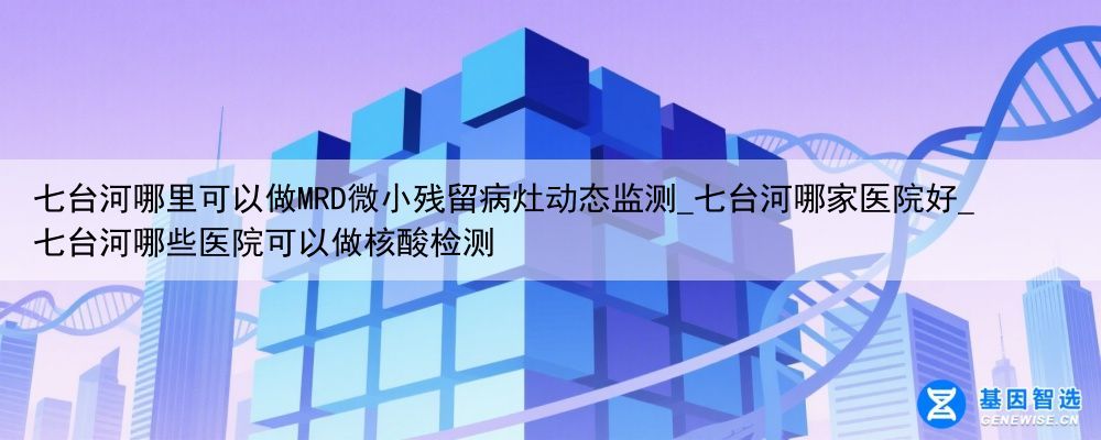 七台河哪里可以做MRD微小残留病灶动态监测_七台河哪家医院好_七台河哪些医院可以做核酸检测