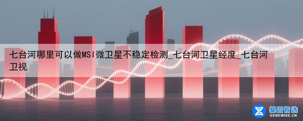 七台河哪里可以做MSI微卫星不稳定检测_七台河卫星经度_七台河卫视
