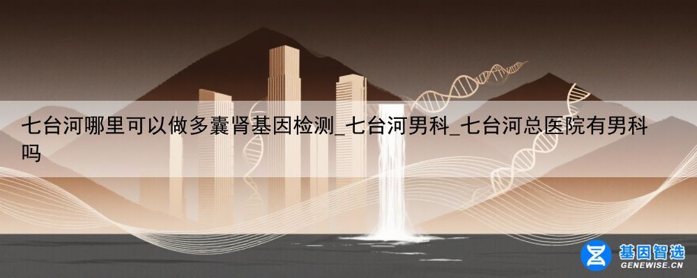 七台河哪里可以做多囊肾基因检测_七台河男科_七台河总医院有男科吗