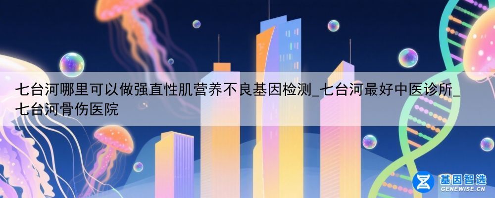 七台河哪里可以做强直性肌营养不良基因检测_七台河最好中医诊所_七台河骨伤医院