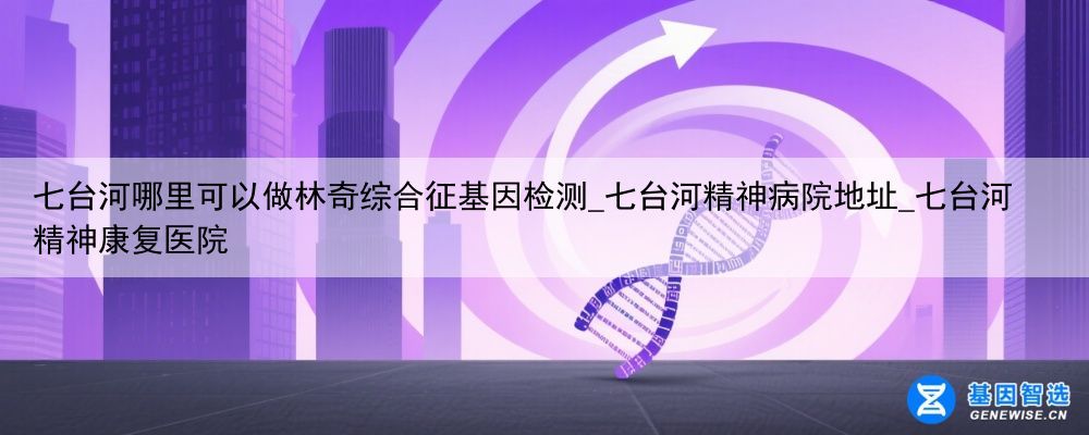 七台河哪里可以做林奇综合征基因检测_七台河精神病院地址_七台河精神康复医院