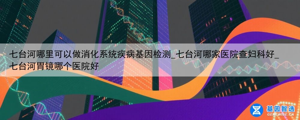 七台河哪里可以做消化系统疾病基因检测_七台河哪家医院查妇科好_七台河胃镜哪个医院好
