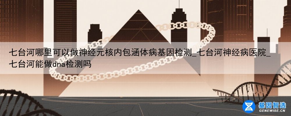 七台河哪里可以做神经元核内包涵体病基因检测_七台河神经病医院_七台河能做dna检测吗