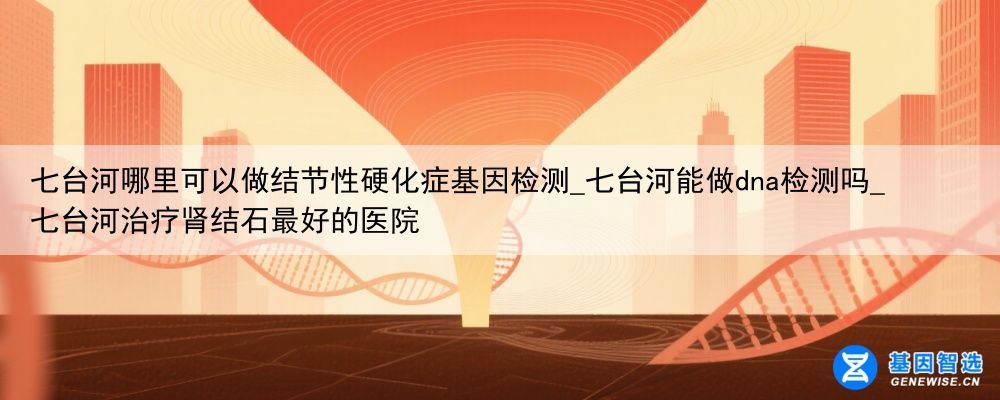 七台河哪里可以做结节性硬化症基因检测_七台河能做dna检测吗_七台河治疗肾结石最好的医院