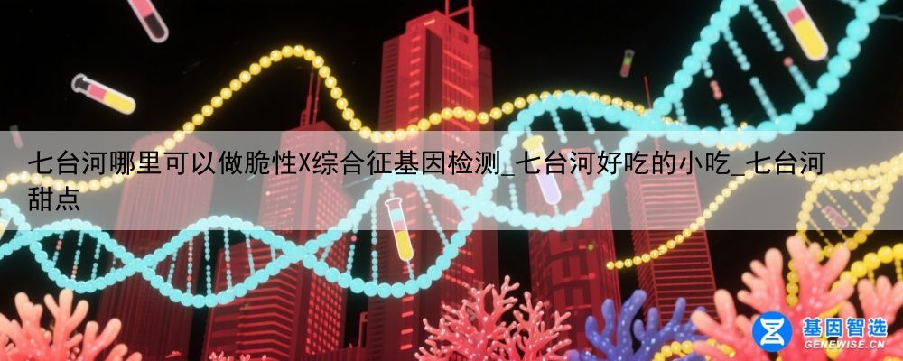 七台河哪里可以做脆性X综合征基因检测_七台河好吃的小吃_七台河甜点