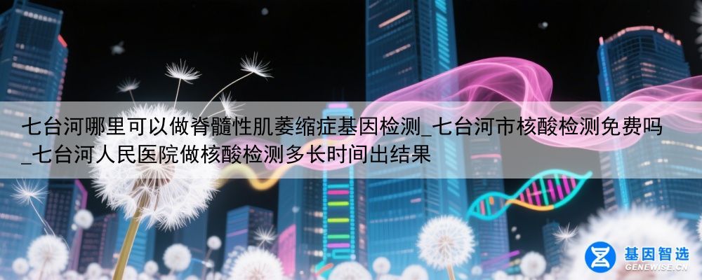 七台河哪里可以做脊髓性肌萎缩症基因检测_七台河市核酸检测免费吗_七台河人民医院做核酸检测多长时间出结果