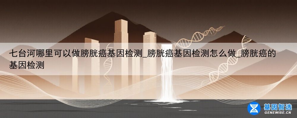 七台河哪里可以做膀胱癌基因检测_膀胱癌基因检测怎么做_膀胱癌的基因检测