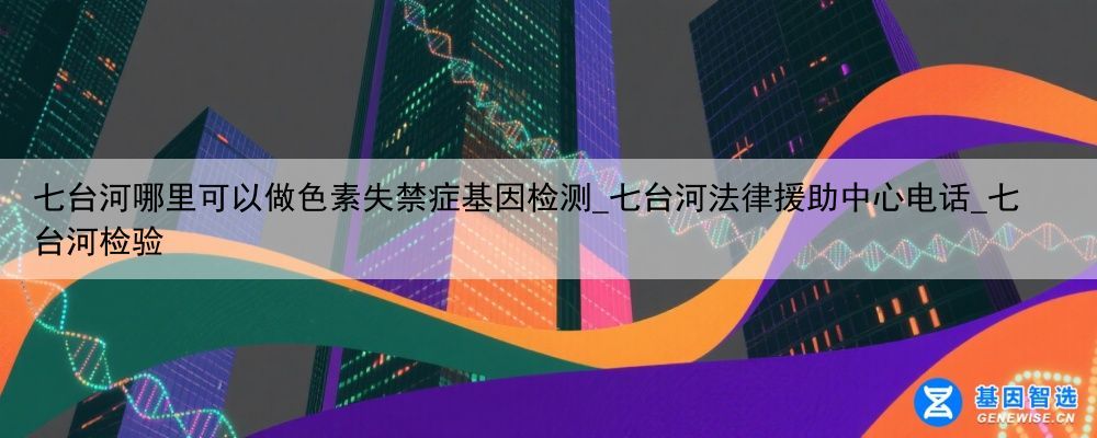 七台河哪里可以做色素失禁症基因检测_七台河法律援助中心电话_七台河检验