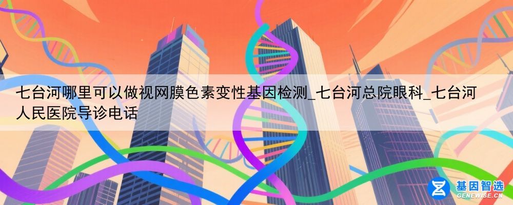 七台河哪里可以做视网膜色素变性基因检测_七台河总院眼科_七台河人民医院导诊电话