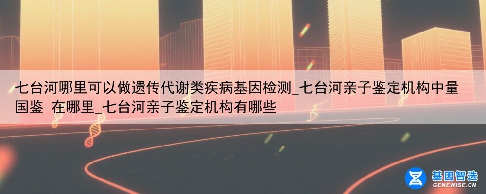 七台河哪里可以做遗传代谢类疾病基因检测_七台河亲子鉴定机构中量国鉴 在哪里_七台河亲子鉴定机构有哪些