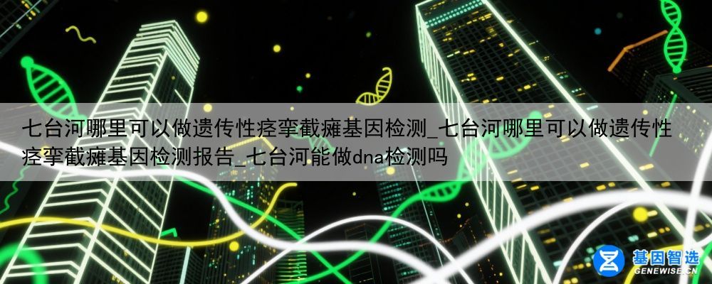 七台河哪里可以做遗传性痉挛截瘫基因检测_七台河哪里可以做遗传性痉挛截瘫基因检测报告_七台河能做dna检测吗