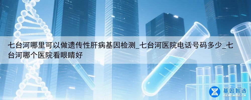 七台河哪里可以做遗传性肝病基因检测_七台河医院电话号码多少_七台河哪个医院看眼睛好