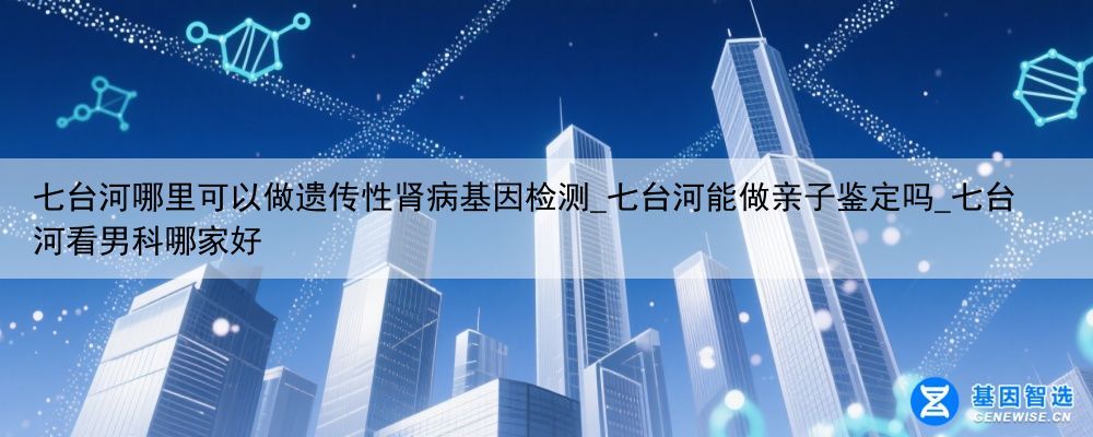 七台河哪里可以做遗传性肾病基因检测_七台河能做亲子鉴定吗_七台河看男科哪家好