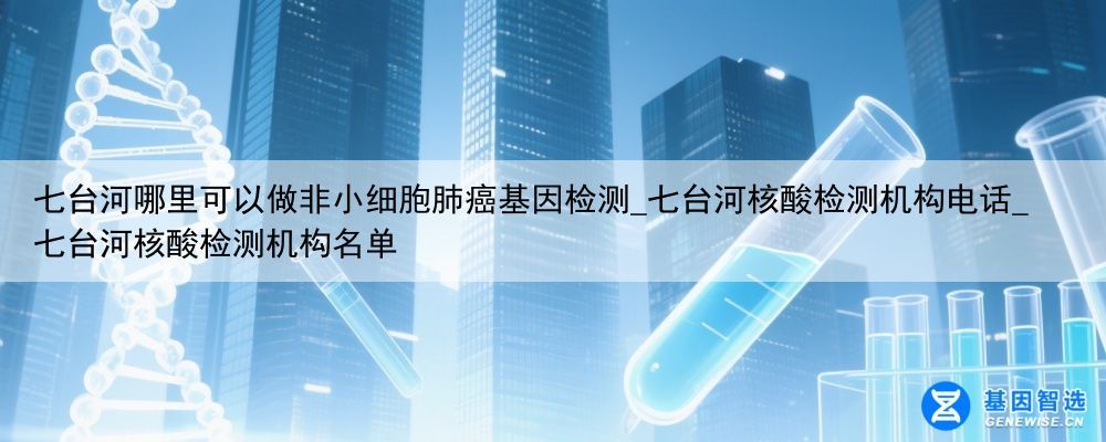 七台河哪里可以做非小细胞肺癌基因检测_七台河核酸检测机构电话_七台河核酸检测机构名单