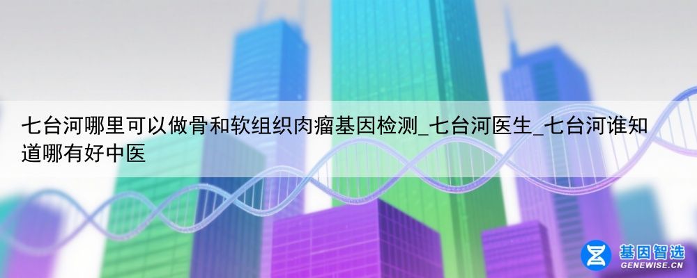 七台河哪里可以做骨和软组织肉瘤基因检测_七台河医生_七台河谁知道哪有好中医