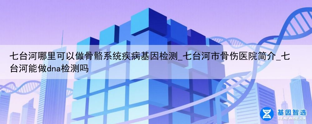 七台河哪里可以做骨骼系统疾病基因检测_七台河市骨伤医院简介_七台河能做dna检测吗