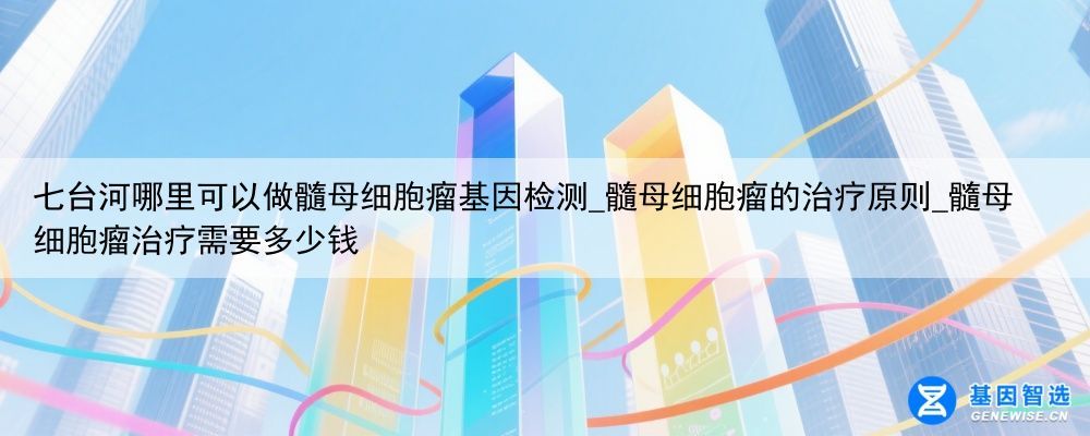 七台河哪里可以做髓母细胞瘤基因检测_髓母细胞瘤的治疗原则_髓母细胞瘤治疗需要多少钱
