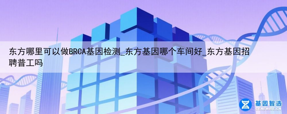 东方哪里可以做BRCA基因检测_东方基因哪个车间好_东方基因招聘普工吗