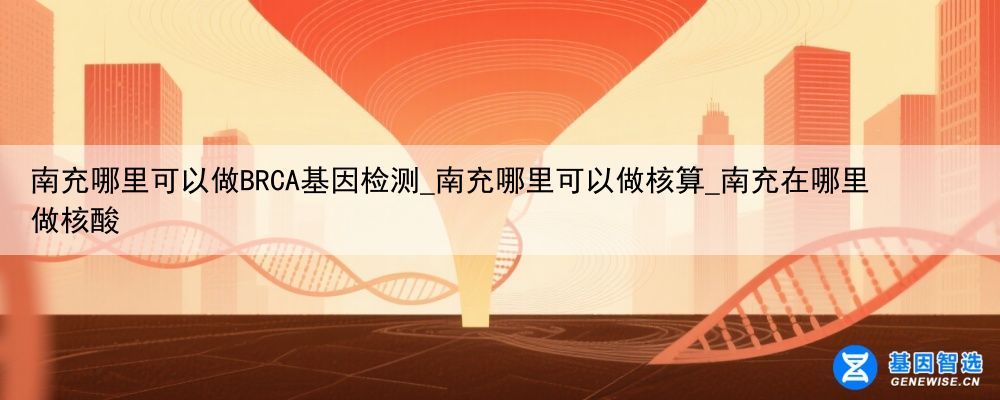 南充哪里可以做BRCA基因检测_南充哪里可以做核算_南充在哪里做核酸