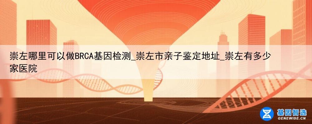 崇左哪里可以做BRCA基因检测_崇左市亲子鉴定地址_崇左有多少家医院