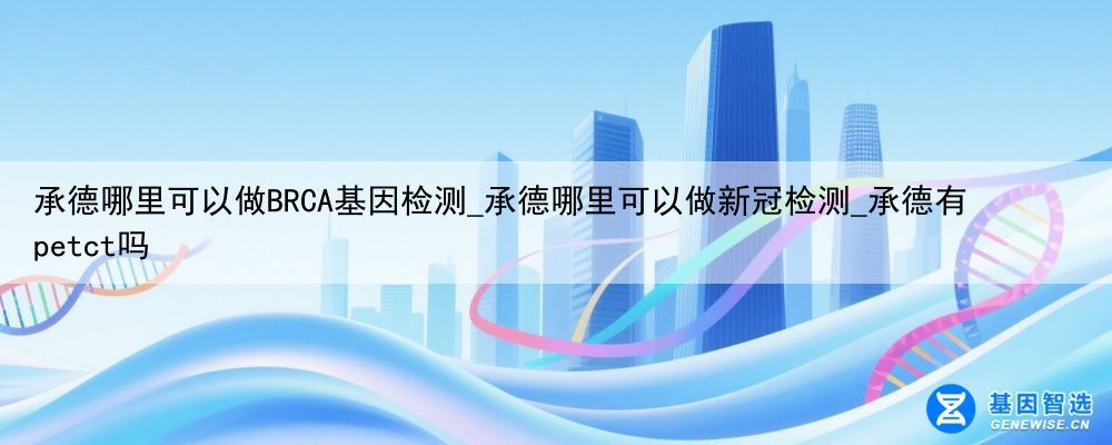 承德哪里可以做BRCA基因检测_承德哪里可以做新冠检测_承德有petct吗