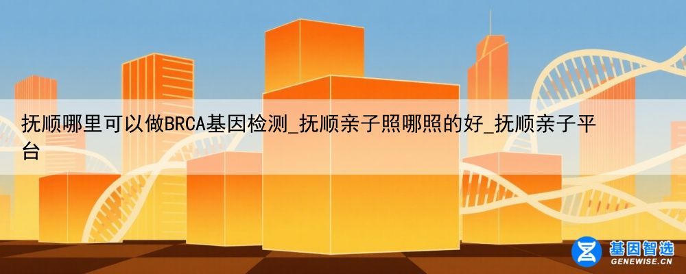 抚顺哪里可以做BRCA基因检测_抚顺亲子照哪照的好_抚顺亲子平台