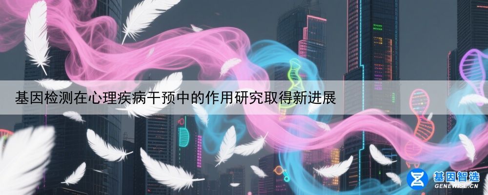 基因检测在心理疾病干预中的作用研究取得新进展