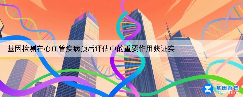 基因检测在心血管疾病预后评估中的重要作用获证实