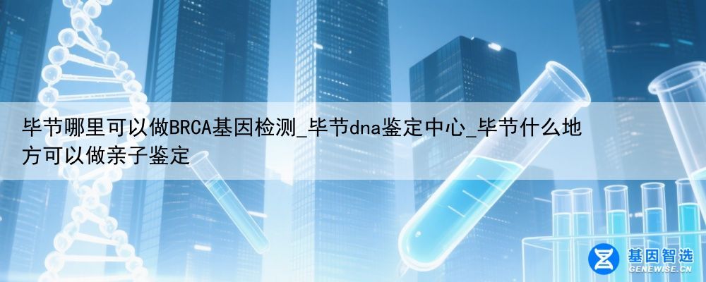 毕节哪里可以做BRCA基因检测_毕节dna鉴定中心_毕节什么地方可以做亲子鉴定