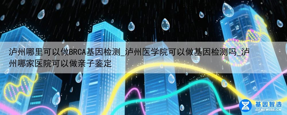 泸州哪里可以做BRCA基因检测_泸州医学院可以做基因检测吗_泸州哪家医院可以做亲子鉴定