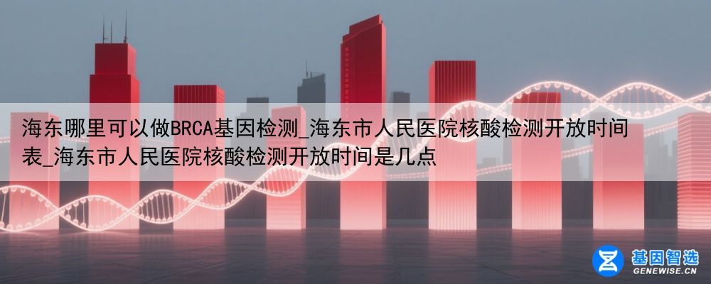 海东哪里可以做BRCA基因检测_海东市人民医院核酸检测开放时间表_海东市人民医院核酸检测开放时间是几点
