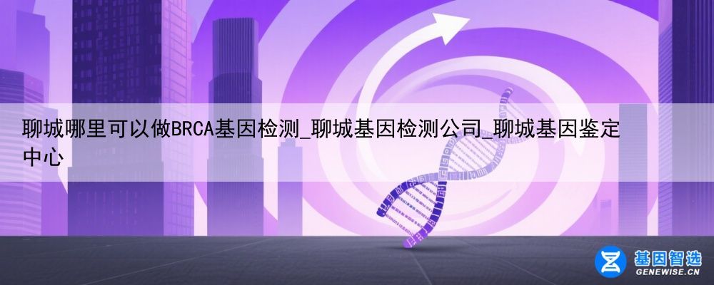 聊城哪里可以做BRCA基因检测_聊城基因检测公司_聊城基因鉴定中心