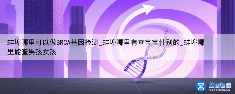 蚌埠哪里可以做BRCA基因检测_蚌埠哪里有查宝宝性别的_蚌埠哪里能查男孩女孩