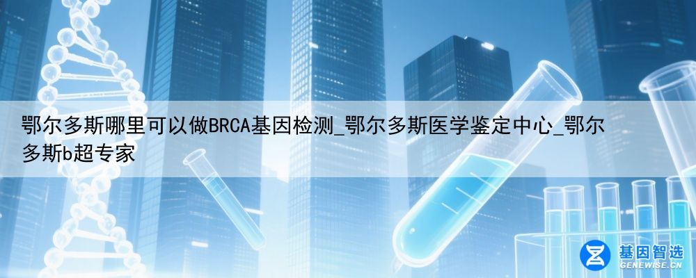 鄂尔多斯哪里可以做BRCA基因检测_鄂尔多斯医学鉴定中心_鄂尔多斯b超专家