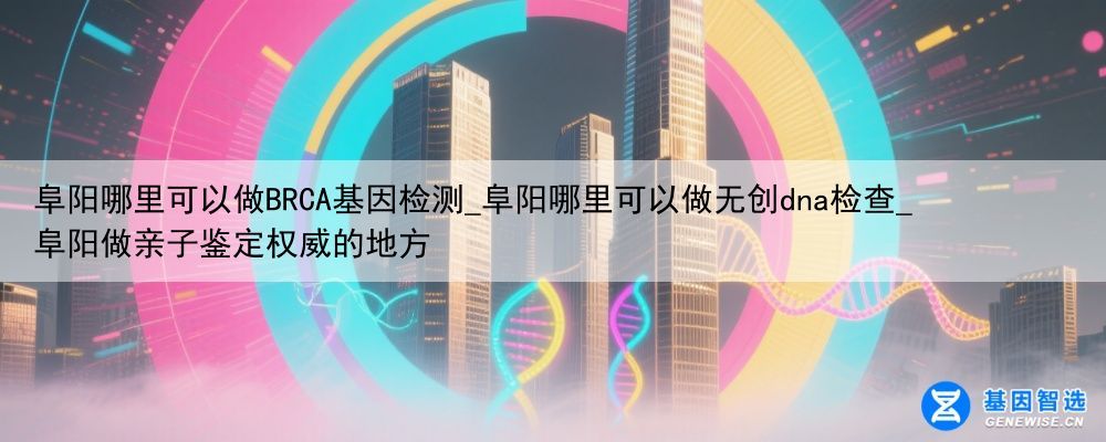 阜阳哪里可以做BRCA基因检测_阜阳哪里可以做无创dna检查_阜阳做亲子鉴定权威的地方