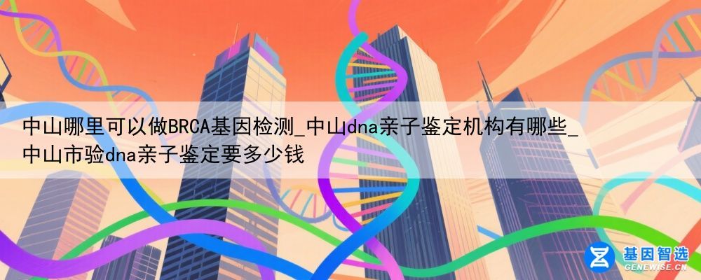 中山哪里可以做BRCA基因检测_中山dna亲子鉴定机构有哪些_中山市验dna亲子鉴定要多少钱