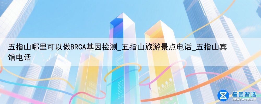 五指山哪里可以做BRCA基因检测_五指山旅游景点电话_五指山宾馆电话