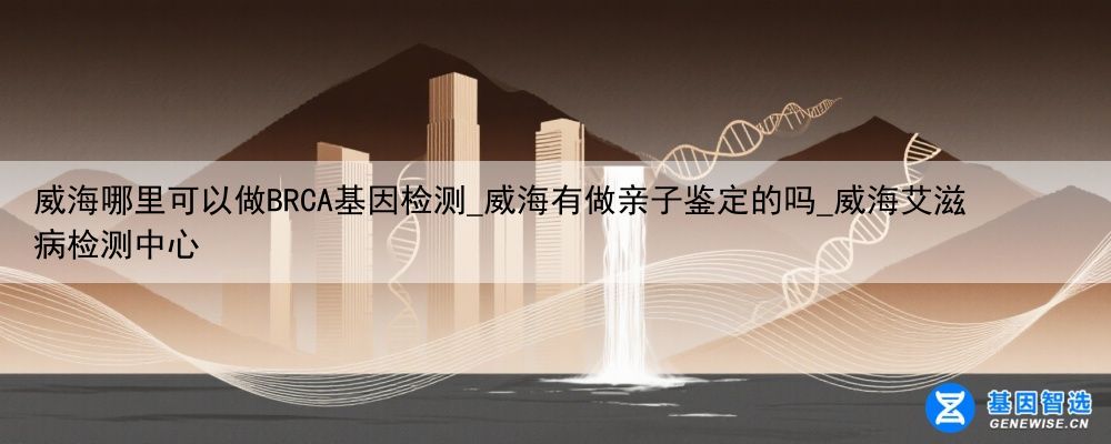 威海哪里可以做BRCA基因检测_威海有做亲子鉴定的吗_威海艾滋病检测中心